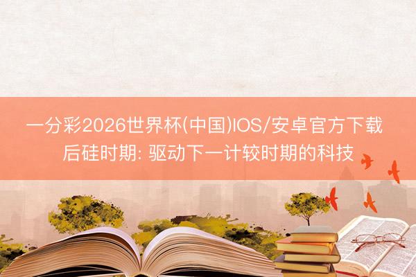 一分彩2026世界杯(中国)IOS/安卓官方下载 后硅时期: 驱动下一计较时期的科技