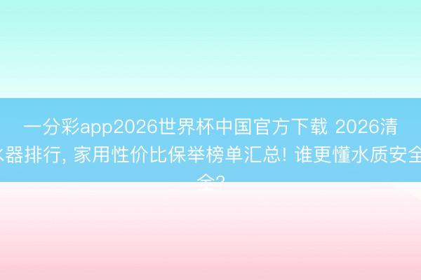 一分彩app2026世界杯中国官方下载 2026清水器排行， 家用性价比保举榜单汇总! 谁更懂水质安全?