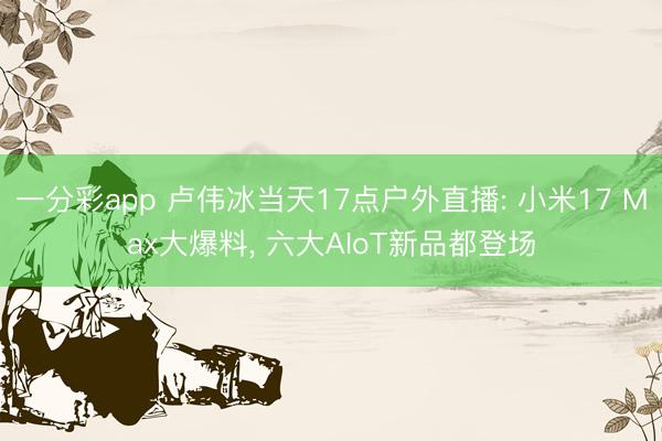 一分彩app 卢伟冰当天17点户外直播: 小米17 Max大爆料， 六大AIoT新品都登场
