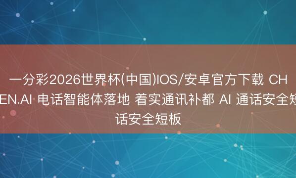 一分彩2026世界杯(中国)IOS/安卓官方下载 CHAKEN.AI 电话智能体落地 着实通讯补都 AI 通话安全短板