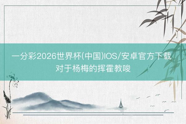 一分彩2026世界杯(中国)IOS/安卓官方下载 对于杨梅的挥霍教唆