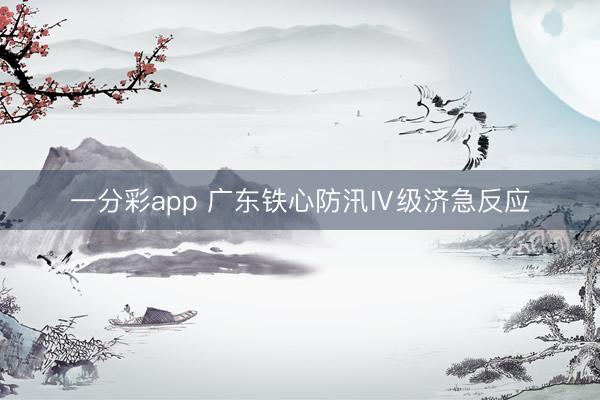 一分彩app 广东铁心防汛Ⅳ级济急反应