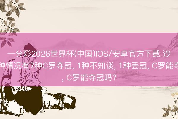 一分彩2026世界杯(中国)IOS/安卓官方下载 沙特联9种情况有7种C罗夺冠， 1种不知谈， 1种丢冠， C罗能夺冠吗?