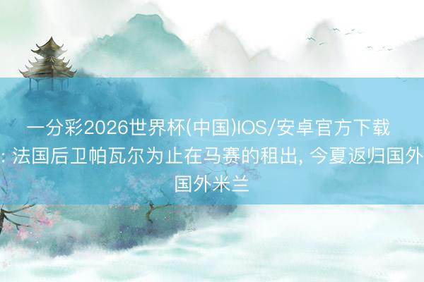 一分彩2026世界杯(中国)IOS/安卓官方下载 官方: 法国后卫帕瓦尔为止在马赛的租出， 今夏返归国外米兰