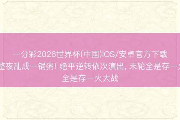 一分彩2026世界杯(中国)IOS/安卓官方下载 英超整夜乱成一锅粥! 绝平逆转依次演出， 末轮全是存一火大战