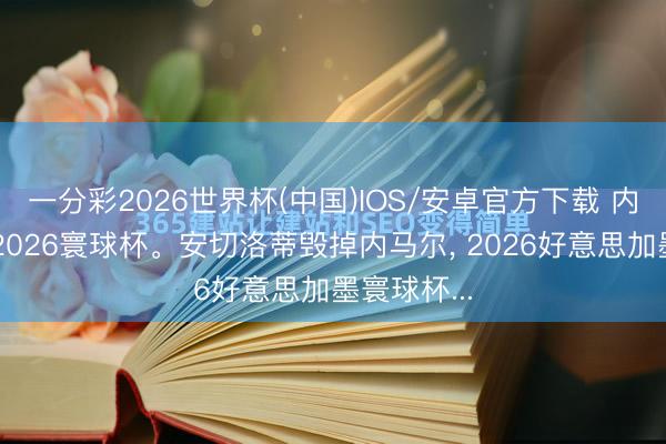 一分彩2026世界杯(中国)IOS/安卓官方下载 内马尔无缘2026寰球杯。安切洛蒂毁掉内马尔， 2026好意思加墨寰球杯...
