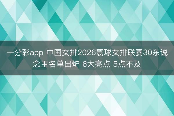 一分彩app 中国女排2026寰球女排联赛30东说念主名单出炉 6大亮点 5点不及