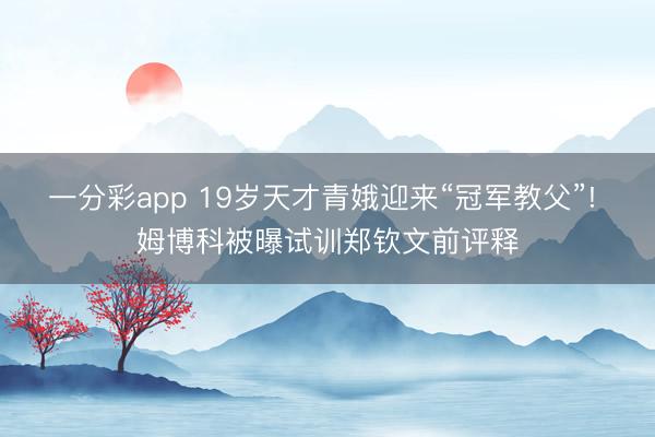 一分彩app 19岁天才青娥迎来“冠军教父”! 姆博科被曝试训郑钦文前评释
