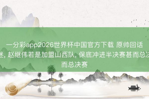 一分彩app2026世界杯中国官方下载 原帅回话球迷， 赵继伟若是加盟山西队， 保底冲进半决赛甚而总决赛