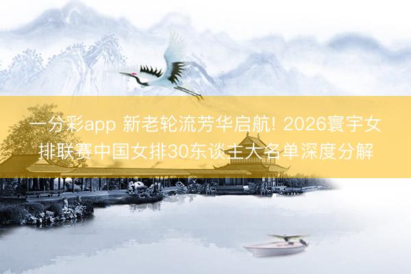一分彩app 新老轮流芳华启航! 2026寰宇女排联赛中国女排30东谈主大名单深度分解