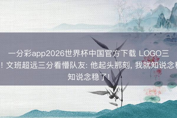 一分彩app2026世界杯中国官方下载 LOGO三分杀! 文班超远三分看懵队友: 他起头那刻， 我就知说念稳了!