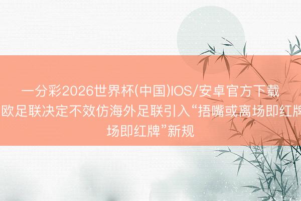 一分彩2026世界杯(中国)IOS/安卓官方下载 卫报: 欧足联决定不效仿海外足联引入“捂嘴或离场即红牌”新规