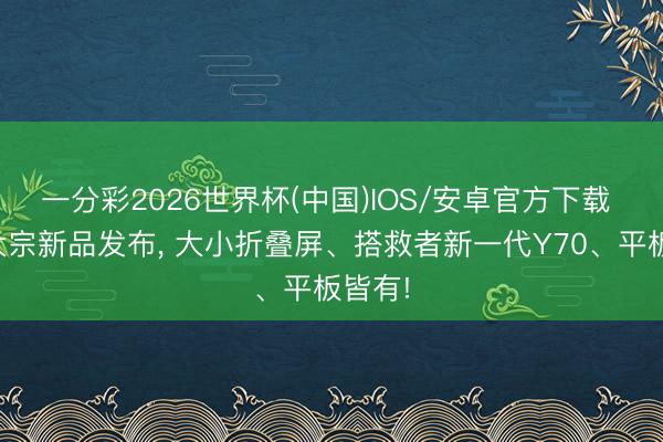 一分彩2026世界杯(中国)IOS/安卓官方下载 联思大宗新品发布， 大小折叠屏、搭救者新一代Y70、平板皆有!