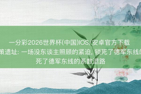 一分彩2026世界杯(中国)IOS/安卓官方下载 1943年政策遗址: 一场没东谈主照顾的紧迫, 锁死了德军东线的系数退路