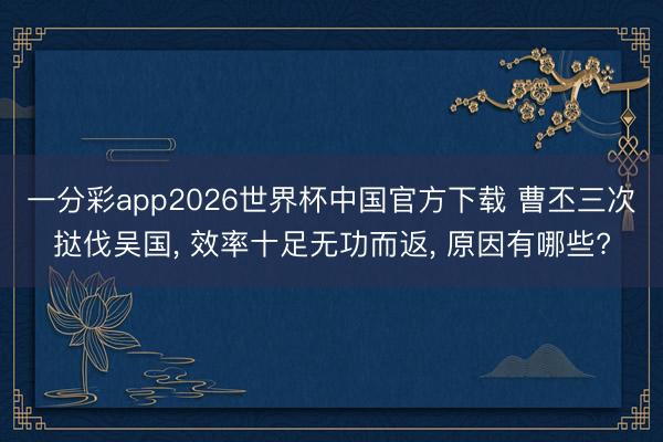 一分彩app2026世界杯中国官方下载 曹丕三次挞伐吴国， 效率十足无功而返， 原因有哪些?