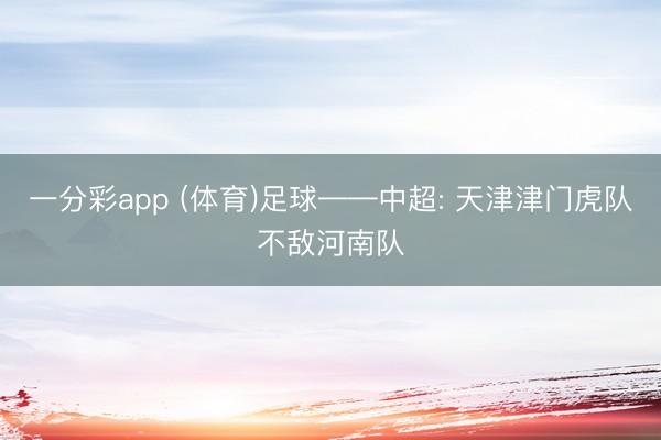 一分彩app (体育)足球——中超: 天津津门虎队不敌河南队