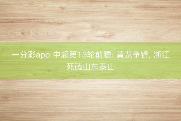 一分彩app 中超第13轮前瞻: 黄龙争锋， 浙江死磕山东泰山