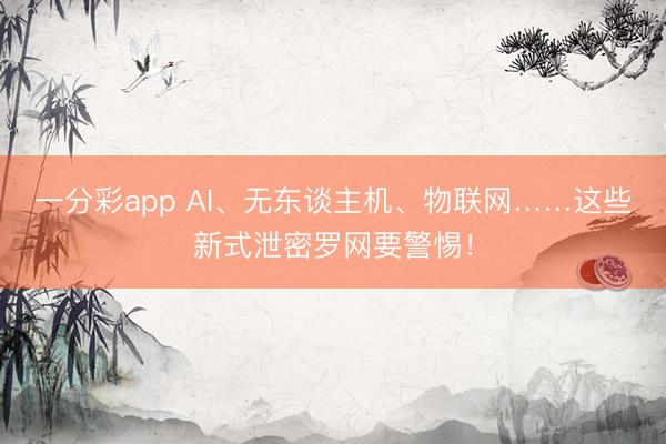一分彩app AI、无东谈主机、物联网……这些新式泄密罗网要警惕！