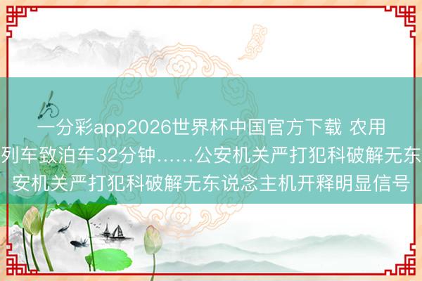 一分彩app2026世界杯中国官方下载 农用无东说念主机撞上行驶列车致泊车32分钟……公安机关严打犯科破解无东说念主机开释明显信号
