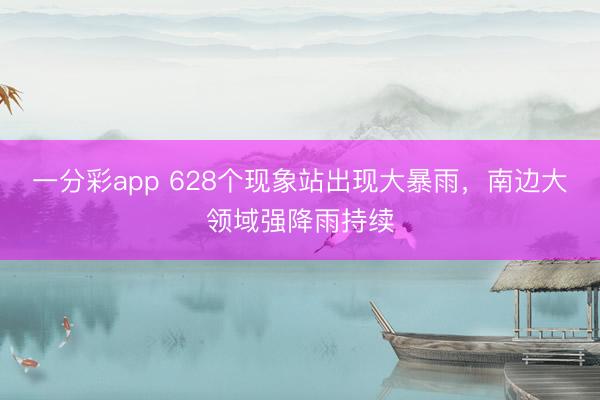 一分彩app 628个现象站出现大暴雨，南边大领域强降雨持续