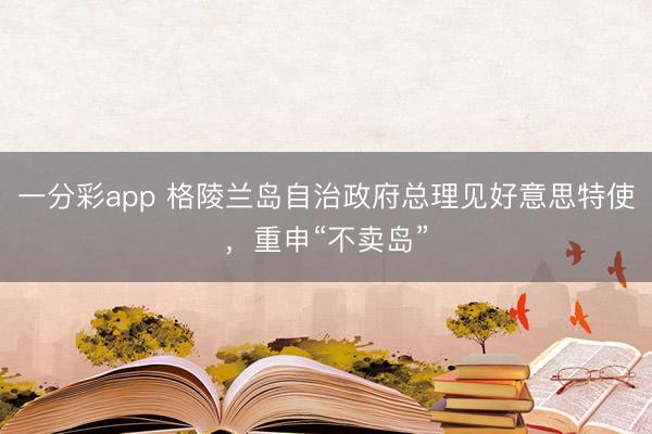 一分彩app 格陵兰岛自治政府总理见好意思特使，重申“不卖岛”