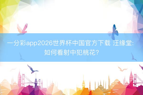 一分彩app2026世界杯中国官方下载 汪缘堂: 如何看射中犯桃花?