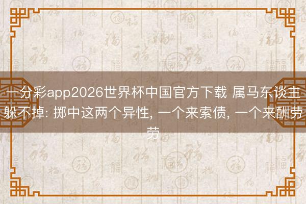 一分彩app2026世界杯中国官方下载 属马东谈主躲不掉: 掷中这两个异性， 一个来索债， 一个来酬劳
