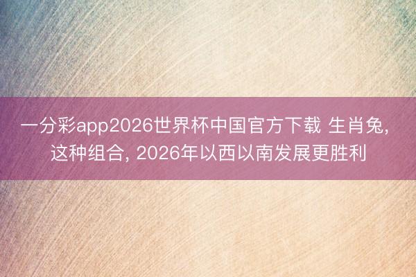 一分彩app2026世界杯中国官方下载 生肖兔， 这种组合， 2026年以西以南发展更胜利
