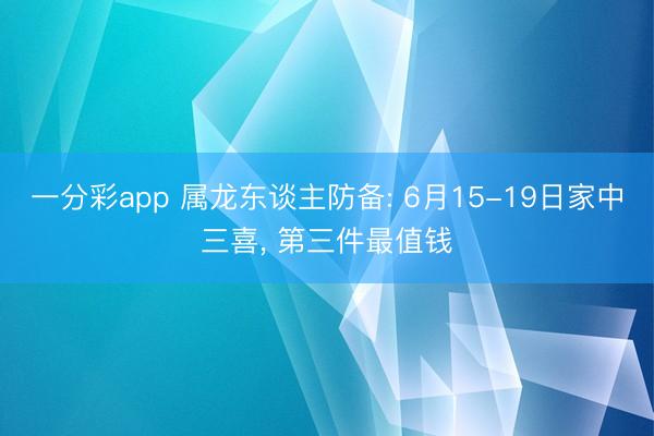 一分彩app 属龙东谈主防备: 6月15-19日家中三喜， 第三件最值钱