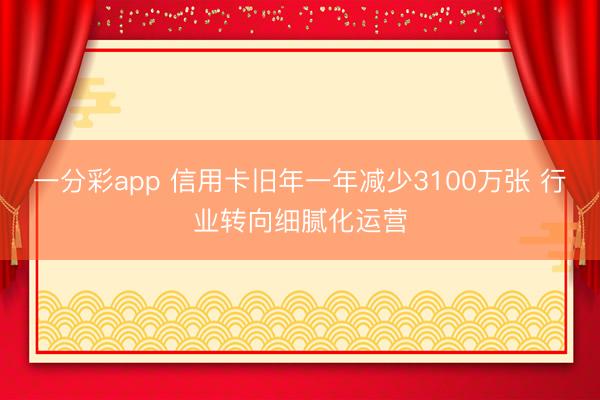一分彩app 信用卡旧年一年减少3100万张 行业转向细腻化运营