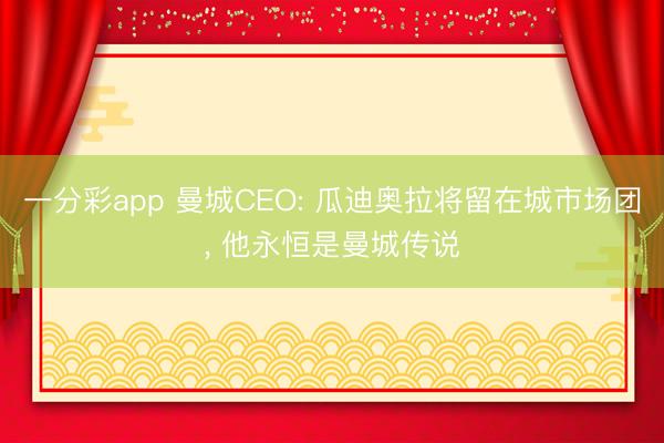 一分彩app 曼城CEO: 瓜迪奥拉将留在城市场团， 他永恒是曼城传说