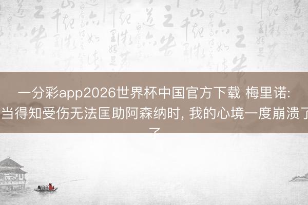 一分彩app2026世界杯中国官方下载 梅里诺: 当得知受伤无法匡助阿森纳时, 我的心境一度崩溃了