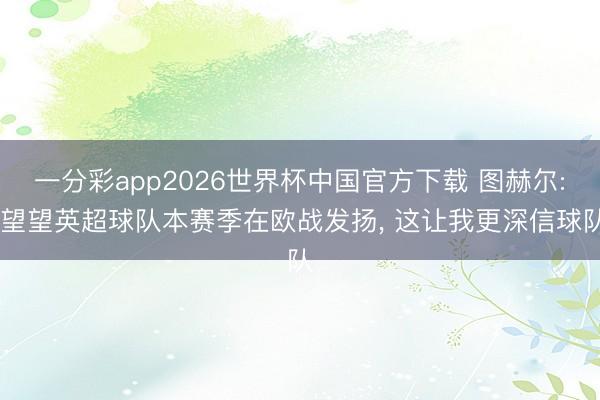 一分彩app2026世界杯中国官方下载 图赫尔: 望望英超球队本赛季在欧战发扬, 这让我更深信球队