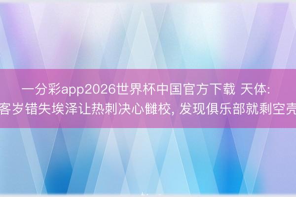 一分彩app2026世界杯中国官方下载 天体: 客岁错失埃泽让热刺决心雠校， 发现俱乐部就剩空壳