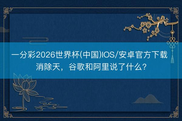 一分彩2026世界杯(中国)IOS/安卓官方下载 消除天，谷歌和阿里说了什么?