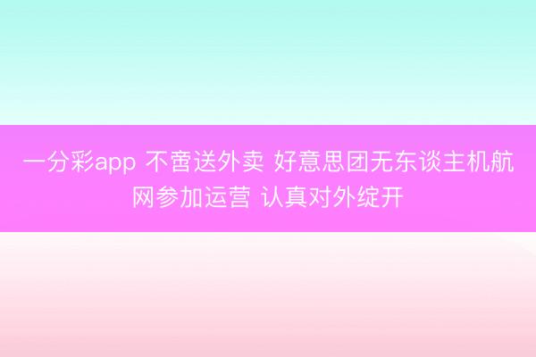 一分彩app 不啻送外卖 好意思团无东谈主机航网参加运营 认真对外绽开
