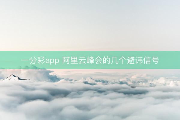 一分彩app 阿里云峰会的几个避讳信号