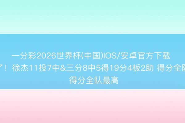 一分彩2026世界杯(中国)IOS/安卓官方下载 致力了！徐杰11投7中&三分8中5得19分4板2助 得分全队最高
