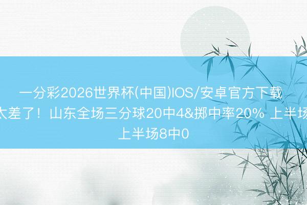 一分彩2026世界杯(中国)IOS/安卓官方下载 投得太差了！山东全场三分球20中4&掷中率20% 上半场8中0