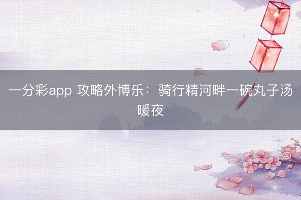 一分彩app 攻略外博乐：骑行精河畔一碗丸子汤暖夜