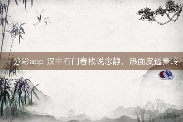 一分彩app 汉中石门春栈说念静，热面皮透秦岭