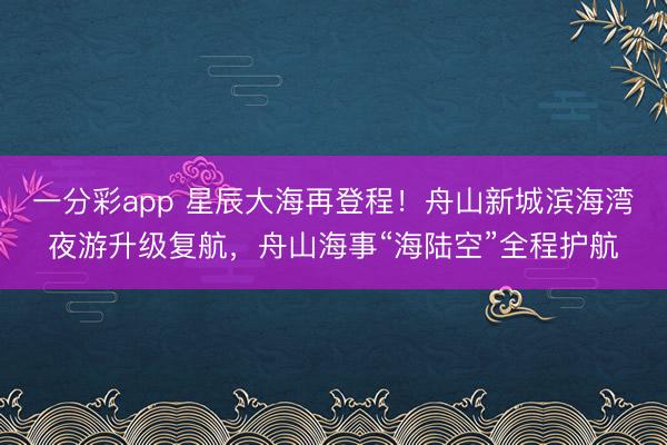 一分彩app 星辰大海再登程!舟山新城滨海湾夜游升级复航,舟山海事“海陆空”全程护航