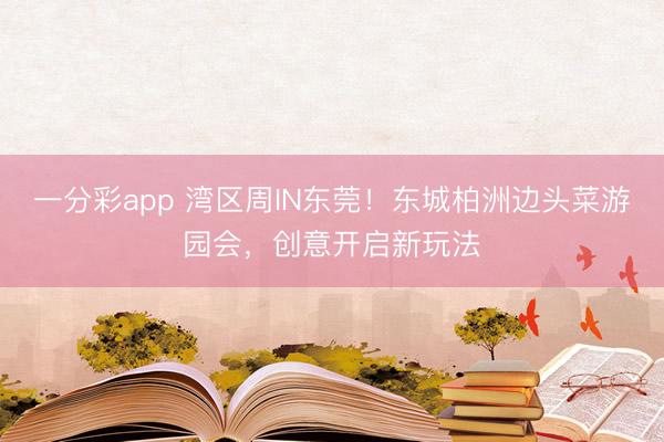 一分彩app 湾区周IN东莞！东城柏洲边头菜游园会，创意开启新玩法