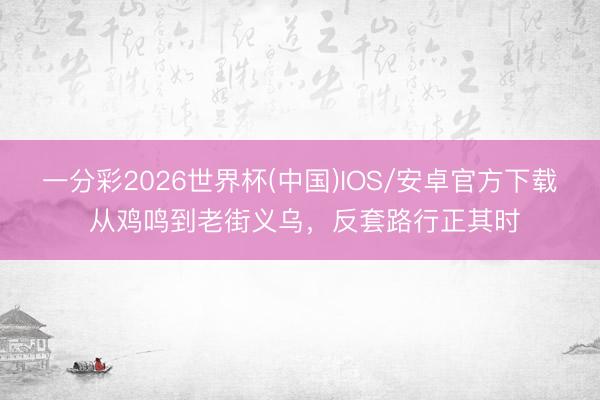 一分彩2026世界杯(中国)IOS/安卓官方下载 从鸡鸣到老街义乌，反套路行正其时
