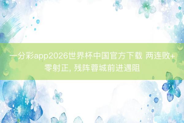 一分彩app2026世界杯中国官方下载 两连败+零射正， 残阵蓉城前进遇阻
