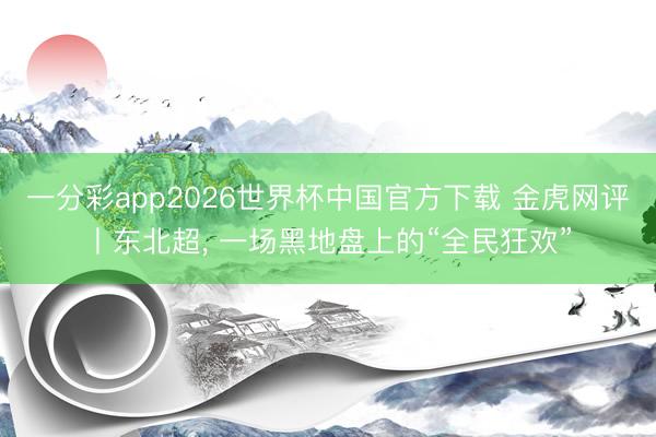 一分彩app2026世界杯中国官方下载 金虎网评丨东北超， 一场黑地盘上的“全民狂欢”