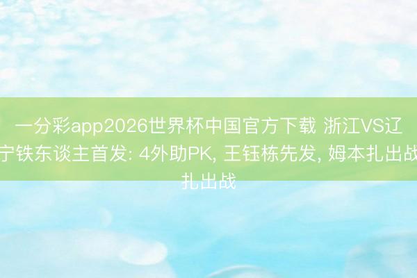 一分彩app2026世界杯中国官方下载 浙江VS辽宁铁东谈主首发: 4外助PK， 王钰栋先发，<a href=
