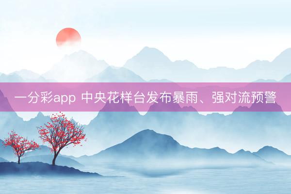 一分彩app 中央花样台发布暴雨、强对流预警
