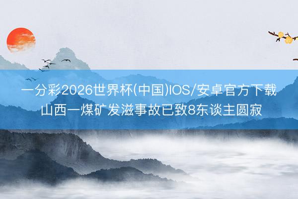 一分彩2026世界杯(中国)IOS/安卓官方下载 山西一煤矿发滋事故已致8东谈主圆寂