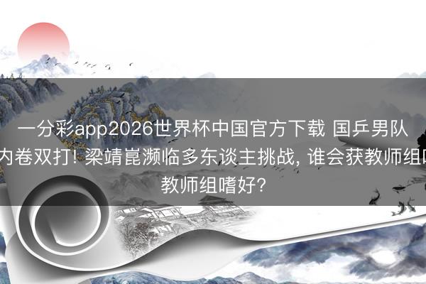 一分彩app2026世界杯中国官方下载 国乒男队竞争内卷双打! 梁靖崑濒临多东谈主挑战， 谁会获教师组嗜好?